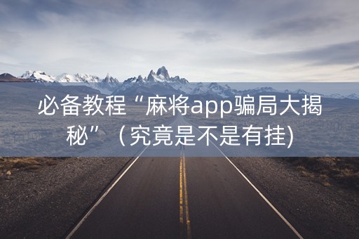 必备教程“麻将app骗局大揭秘”（究竟是不是有挂)