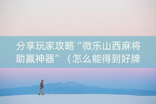 分享玩家攻略“微乐山西麻将助赢神器”（怎么能得到好牌)