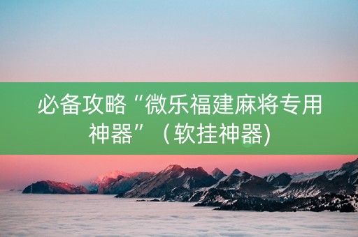 必备攻略“微乐福建麻将专用神器”（软挂神器)