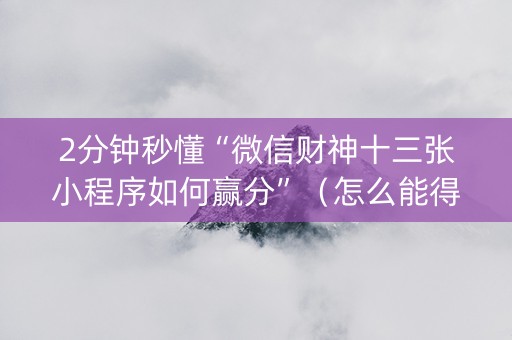 2分钟秒懂“微信财神十三张小程序如何赢分”（怎么能得到好牌)