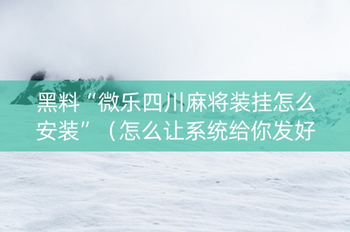 黑料“微乐四川麻将装挂怎么安装”（怎么让系统给你发好牌)