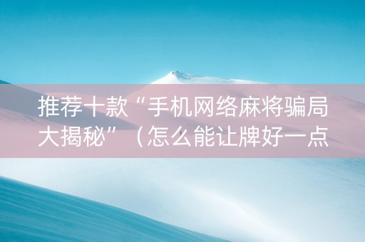 推荐十款“手机网络麻将骗局大揭秘”（怎么能让牌好一点)