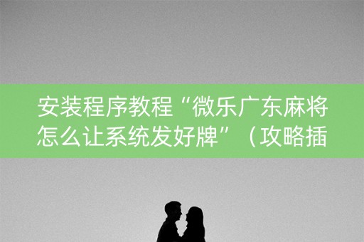 安装程序教程“微乐广东麻将怎么让系统发好牌”（攻略插件)