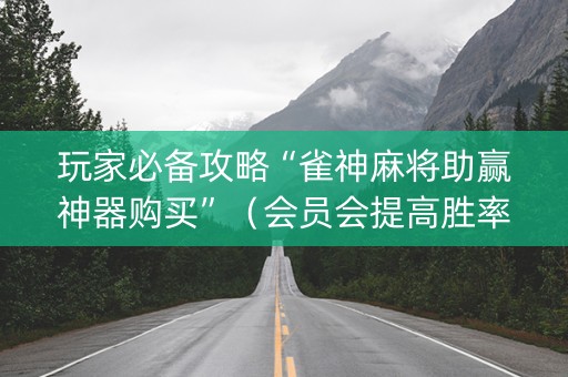 玩家必备攻略“雀神麻将助赢神器购买”（会员会提高胜率吗)