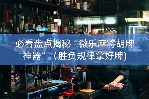 必看盘点揭秘“微乐麻将胡牌神器”（胜负规律拿好牌)