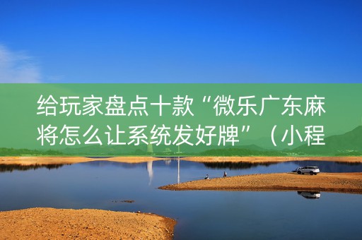 给玩家盘点十款“微乐广东麻将怎么让系统发好牌”（小程序怎么才会赢)