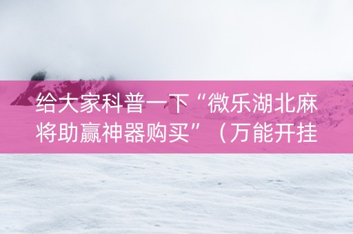 给大家科普一下“微乐湖北麻将助赢神器购买”（万能开挂神器)