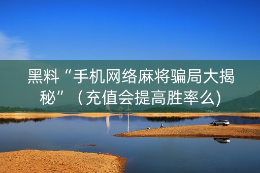 黑料“手机网络麻将骗局大揭秘”（充值会提高胜率么)