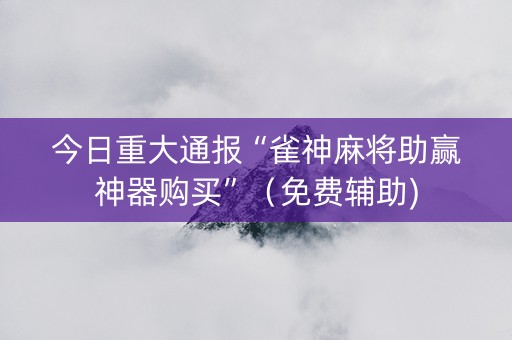 今日重大通报“雀神麻将助赢神器购买”（免费辅助)
