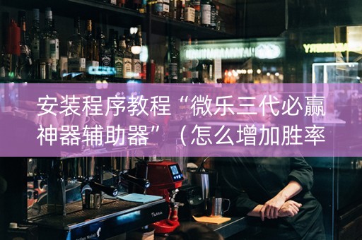 安装程序教程“微乐三代必赢神器辅助器”（怎么增加胜率)