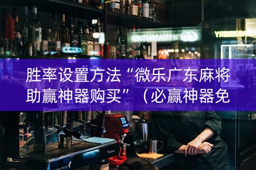 胜率设置方法“微乐广东麻将助赢神器购买”（必赢神器免费安装)