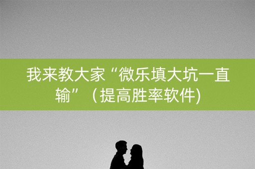 我来教大家“微乐填大坑一直输”（提高胜率软件)