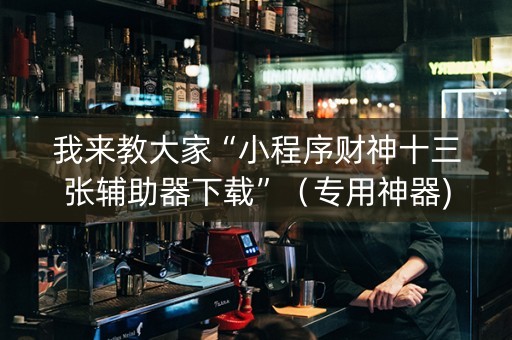 我来教大家“小程序财神十三张辅助器下载”（专用神器)