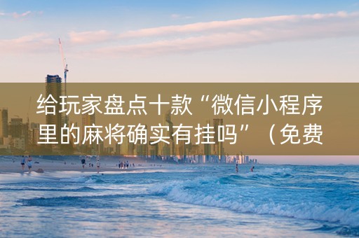 给玩家盘点十款“微信小程序里的麻将确实有挂吗”（免费专用神器)