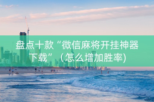 盘点十款“微信麻将开挂神器下载”（怎么增加胜率)