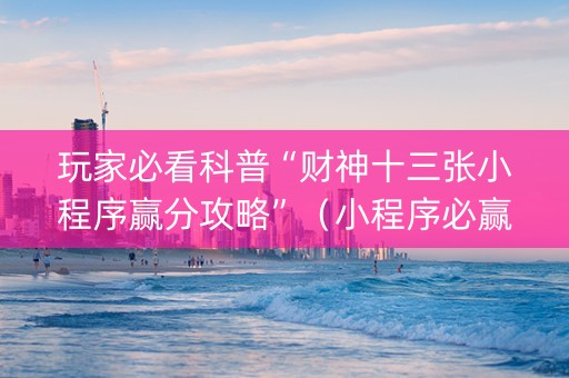 玩家必看科普“财神十三张小程序赢分攻略”（小程序必赢神器)