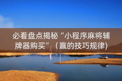 必看盘点揭秘“小程序麻将辅牌器购买”（赢的技巧规律)