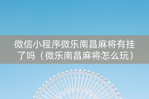 微信小程序微乐南昌麻将有挂了吗（微乐南昌麻将怎么玩）