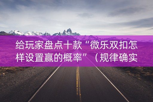 给玩家盘点十款“微乐双扣怎样设置赢的概率”（规律确实有挂)