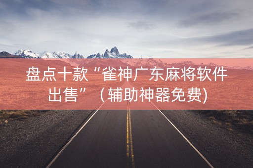 盘点十款“雀神广东麻将软件出售”（辅助神器免费)