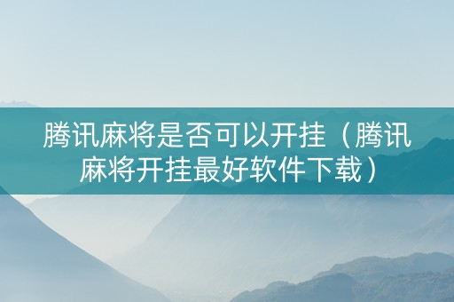 腾讯麻将是否可以开挂（腾讯麻将开挂最好软件下载）