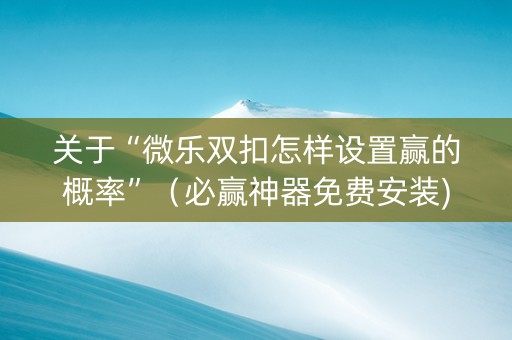 关于“微乐双扣怎样设置赢的概率”（必赢神器免费安装)