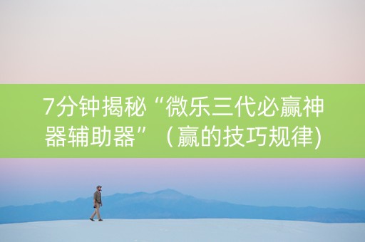 7分钟揭秘“微乐三代必赢神器辅助器”（赢的技巧规律)