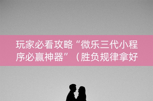 玩家必看攻略“微乐三代小程序必赢神器”（胜负规律拿好牌)