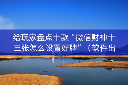 给玩家盘点十款“微信财神十三张怎么设置好牌”（软件出售)