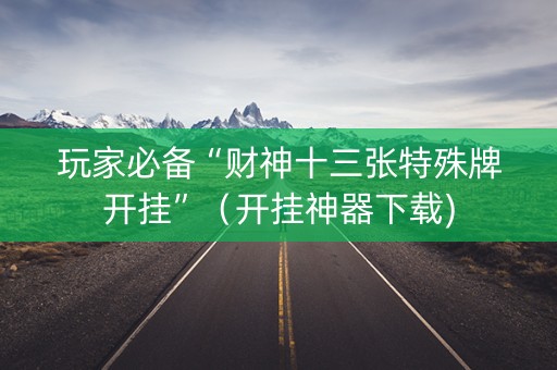 玩家必备“财神十三张特殊牌开挂”（开挂神器下载)
