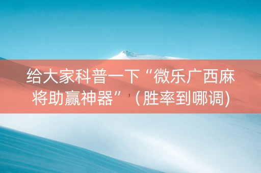 给大家科普一下“微乐广西麻将助赢神器”（胜率到哪调)