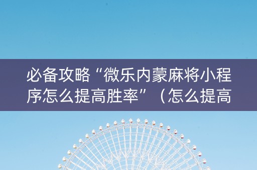 必备攻略“微乐内蒙麻将小程序怎么提高胜率”（怎么提高胜率)