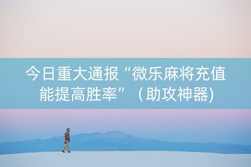 今日重大通报“微乐麻将充值能提高胜率”（助攻神器)