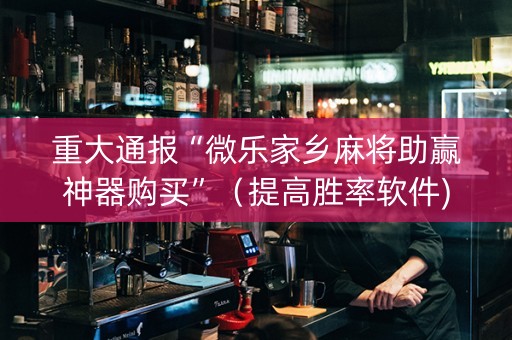 重大通报“微乐家乡麻将助赢神器购买”（提高胜率软件)