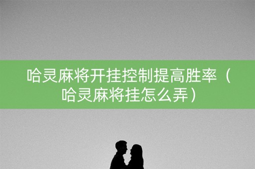 哈灵麻将开挂控制提高胜率（哈灵麻将挂怎么弄）