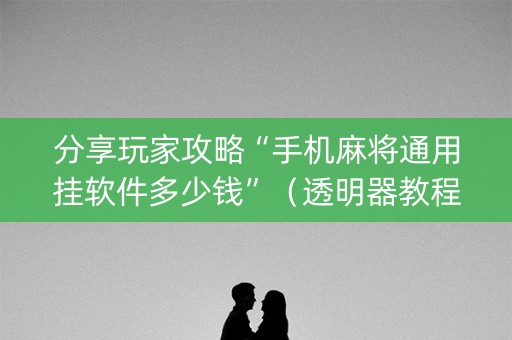分享玩家攻略“手机麻将通用挂软件多少钱”（透明器教程)