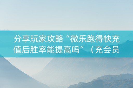 分享玩家攻略“微乐跑得快充值后胜率能提高吗”（充会员胜率高)