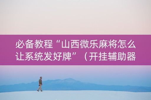 必备教程“山西微乐麻将怎么让系统发好牌”（开挂辅助器脚本)