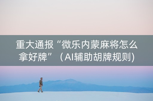 重大通报“微乐内蒙麻将怎么拿好牌”（AI辅助胡牌规则)