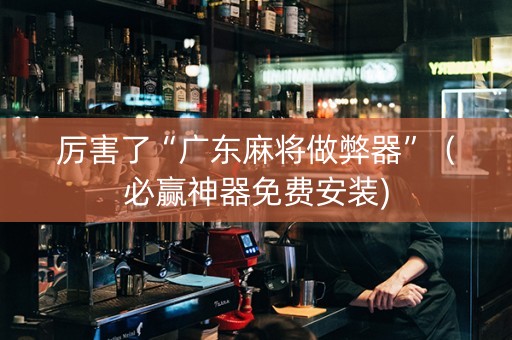厉害了“广东麻将做弊器”（必赢神器免费安装)