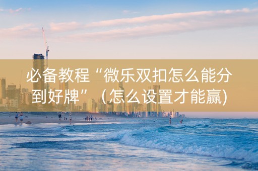 必备教程“微乐双扣怎么能分到好牌”（怎么设置才能赢)