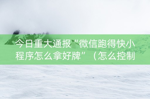 今日重大通报“微信跑得快小程序怎么拿好牌”（怎么控制输赢)