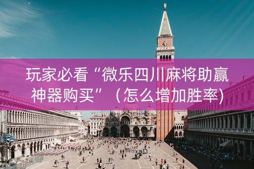 玩家必看“微乐四川麻将助赢神器购买”（怎么增加胜率)