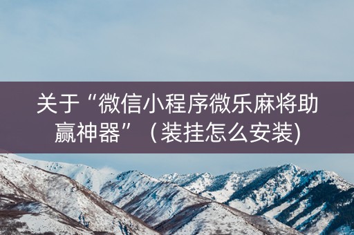 关于“微信小程序微乐麻将助赢神器”（装挂怎么安装)