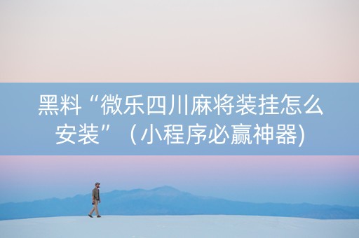 黑料“微乐四川麻将装挂怎么安装”（小程序必赢神器)