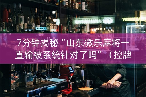 7分钟揭秘“山东微乐麻将一直输被系统针对了吗”（控牌神器)