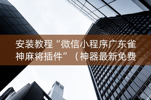 安装教程“微信小程序广东雀神麻将插件”（神器最新免费)