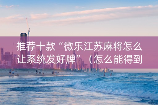 推荐十款“微乐江苏麻将怎么让系统发好牌”（怎么能得到好牌)