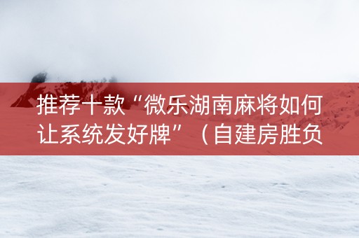 推荐十款“微乐湖南麻将如何让系统发好牌”（自建房胜负规律)