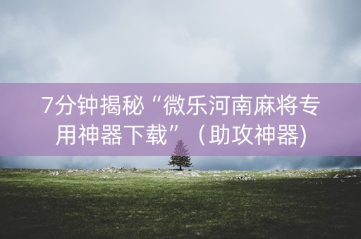 7分钟揭秘“微乐河南麻将专用神器下载”（助攻神器)